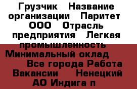 Грузчик › Название организации ­ Паритет, ООО › Отрасль предприятия ­ Легкая промышленность › Минимальный оклад ­ 25 000 - Все города Работа » Вакансии   . Ненецкий АО,Индига п.